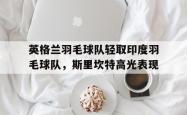开云体育官方网站-英格兰羽毛球队轻取印度羽毛球队，斯里坎特高光表现的简单介绍