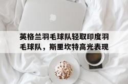 开云体育官方网站-英格兰羽毛球队轻取印度羽毛球队，斯里坎特高光表现的简单介绍