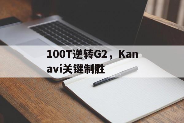 关于100T逆转G2,Kanavi关键制胜的信息 关于100T逆转G2,Kanavi关键制胜的信息